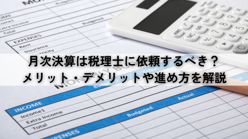 月次決算は税理士に依頼するべき？メリット・デメリットや進め方を解説