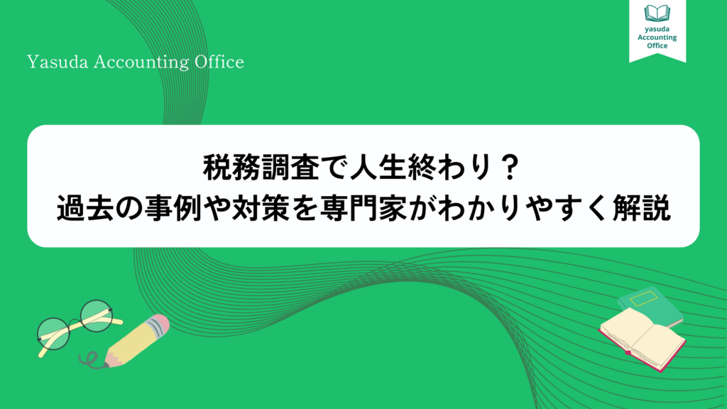 税務調査で人生終わり？過去の事例や対策を専門家がわかりやすく解説