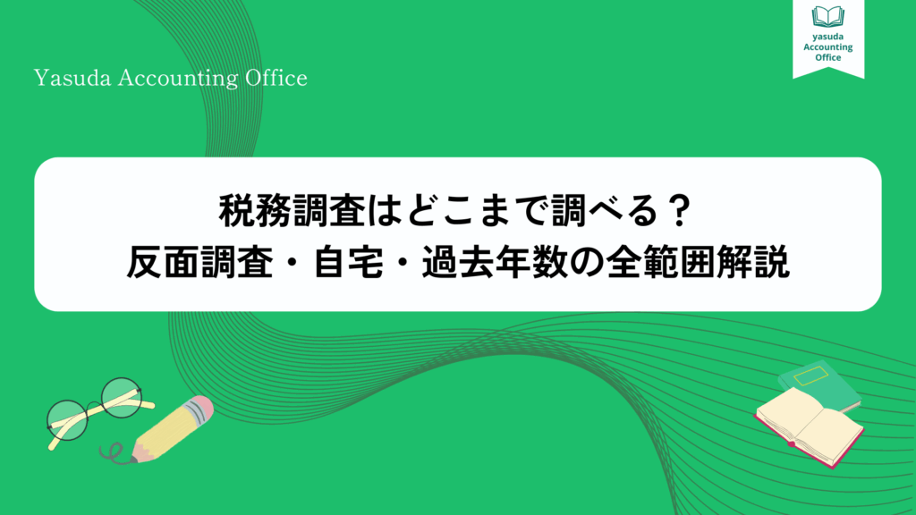 税務調査はどこまで調べる？反面調査・自宅・過去年数の全範囲解説